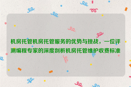 机房托管机房托管服务的优势与挑战，一位评测编程专家的深度剖析机房托管维护收费标准