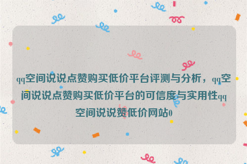 qq空间说说点赞购买低价平台评测与分析，qq空间说说点赞购买低价平台的可信度与实用性qq空间说说赞低价网站0