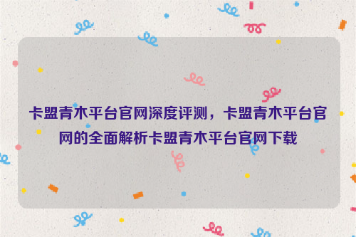 卡盟青木平台官网深度评测，卡盟青木平台官网的全面解析卡盟青木平台官网下载