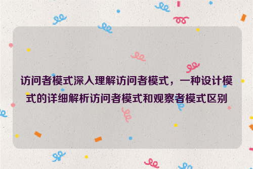 访问者模式深入理解访问者模式，一种设计模式的详细解析访问者模式和观察者模式区别