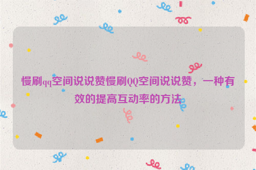 慢刷qq空间说说赞慢刷QQ空间说说赞，一种有效的提高互动率的方法