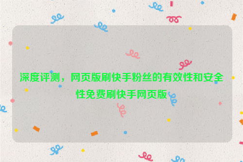 深度评测，网页版刷快手粉丝的有效性和安全性免费刷快手网页版