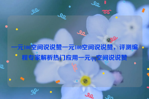 一元100空间说说赞一元100空间说说赞，评测编程专家解析热门应用一元qq空间说说赞