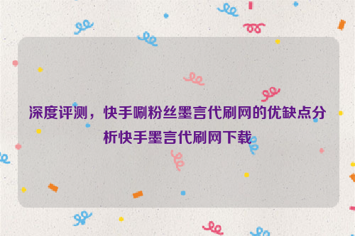 深度评测，快手唰粉丝墨言代刷网的优缺点分析快手墨言代刷网下载