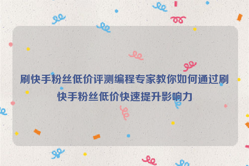 刷快手粉丝低价评测编程专家教你如何通过刷快手粉丝低价快速提升影响力