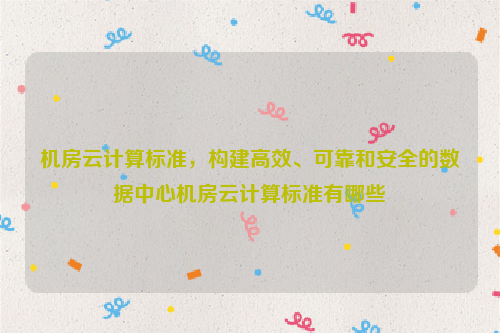 机房云计算标准，构建高效、可靠和安全的数据中心机房云计算标准有哪些