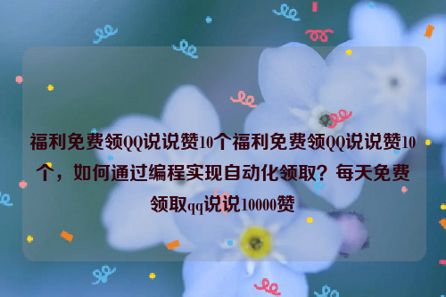 福利免费领QQ说说赞10个福利免费领QQ说说赞10个，如何通过编程实现自动化领取？每天免费领取qq说说10000赞