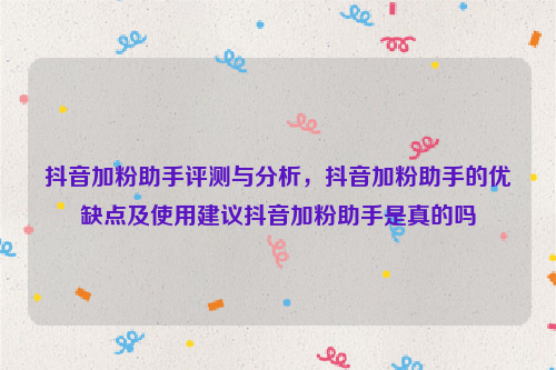 抖音加粉助手评测与分析，抖音加粉助手的优缺点及使用建议抖音加粉助手是真的吗