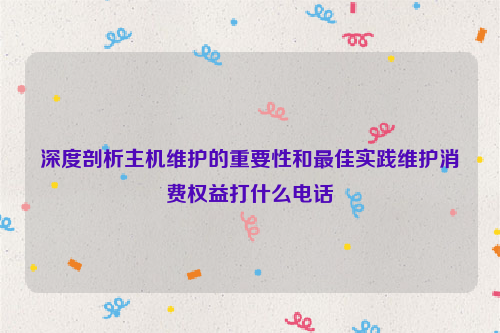 深度剖析主机维护的重要性和最佳实践维护消费权益打什么电话