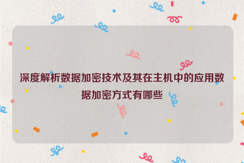 深度解析数据加密技术及其在主机中的应用数据加密方式有哪些