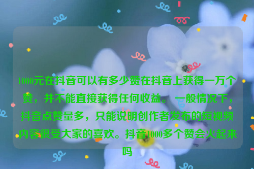 1000元在抖音可以有多少赞在抖音上获得一万个赞，并不能直接获得任何收益。 一般情况下，抖音点赞量多，只能说明创作者发布的短视频内容很受大家的喜欢。抖音1000多个赞会火起来吗