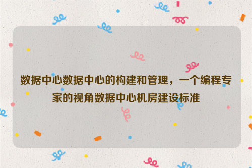 数据中心数据中心的构建和管理，一个编程专家的视角数据中心机房建设标准