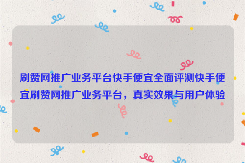 刷赞网推广业务平台快手便宜全面评测快手便宜刷赞网推广业务平台，真实效果与用户体验