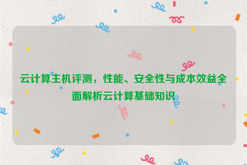 云计算主机评测，性能、安全性与成本效益全面解析云计算基础知识