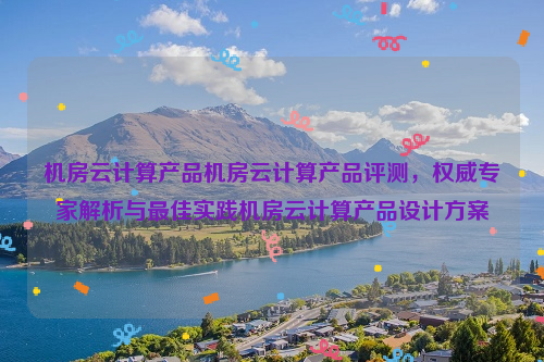 机房云计算产品机房云计算产品评测，权威专家解析与最佳实践机房云计算产品设计方案