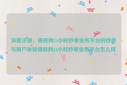 深度评测，锦程网24小时秒单业务平台的性能与用户体验锦程网24小时秒单业务平台怎么样