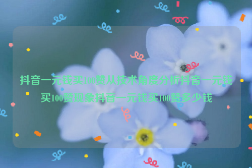 抖音一元钱买100赞从技术角度分析抖音一元钱买100赞现象抖音一元钱买100赞多少钱