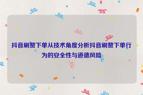 抖音刷赞下单从技术角度分析抖音刷赞下单行为的安全性与道德风险