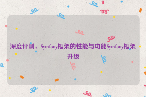 深度评测，Symfony框架的性能与功能Symfony框架升级