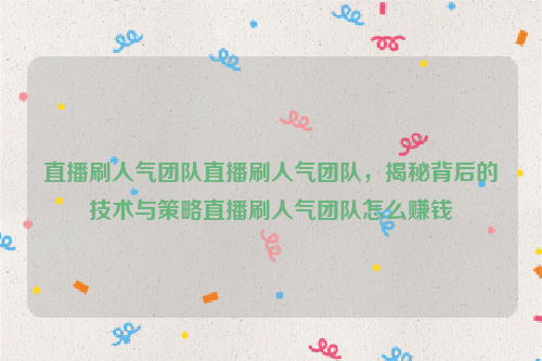 直播刷人气团队直播刷人气团队，揭秘背后的技术与策略直播刷人气团队怎么赚钱