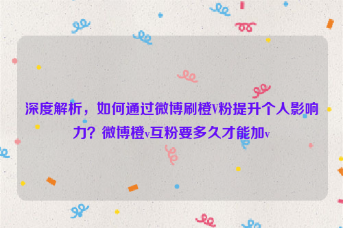 深度解析，如何通过微博刷橙V粉提升个人影响力？微博橙v互粉要多久才能加v