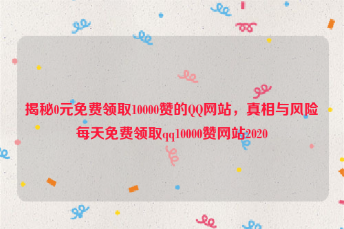 揭秘0元免费领取10000赞的QQ网站，真相与风险每天免费领取qq10000赞网站2020