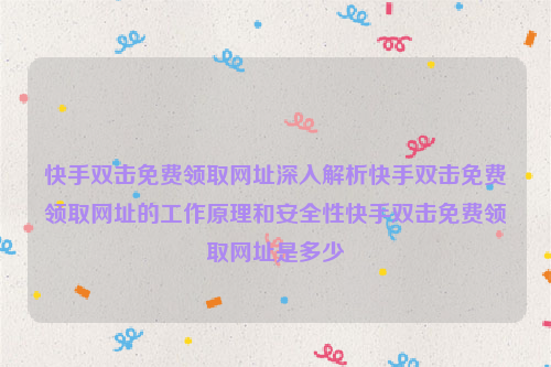 快手双击免费领取网址深入解析快手双击免费领取网址的工作原理和安全性快手双击免费领取网址是多少