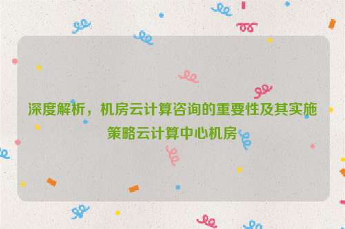 深度解析，机房云计算咨询的重要性及其实施策略云计算中心机房