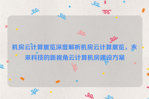 机房云计算展览深度解析机房云计算展览，未来科技的新视角云计算机房建设方案