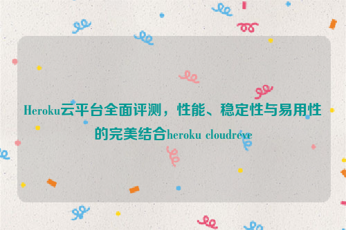 Heroku云平台全面评测，性能、稳定性与易用性的完美结合heroku cloudreve