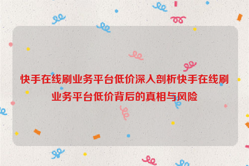 快手在线刷业务平台低价深入剖析快手在线刷业务平台低价背后的真相与风险