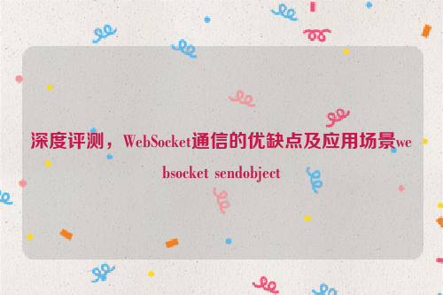 深度评测，WebSocket通信的优缺点及应用场景websocket sendobject