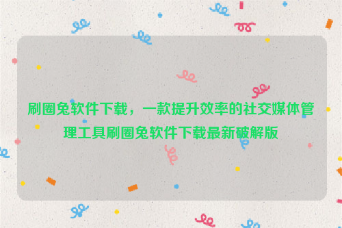 刷圈兔软件下载，一款提升效率的社交媒体管理工具刷圈兔软件下载最新破解版