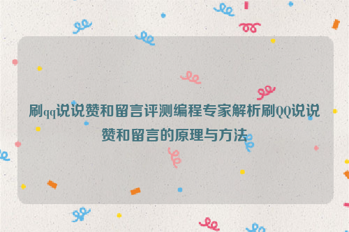 刷qq说说赞和留言评测编程专家解析刷QQ说说赞和留言的原理与方法