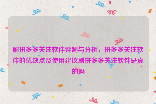 刷拼多多关注软件评测与分析，拼多多关注软件的优缺点及使用建议刷拼多多关注软件是真的吗