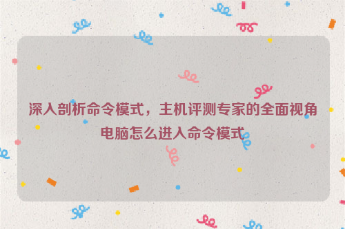 深入剖析命令模式，主机评测专家的全面视角电脑怎么进入命令模式