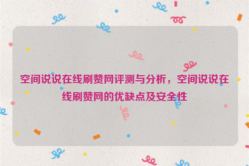 空间说说在线刷赞网评测与分析，空间说说在线刷赞网的优缺点及安全性