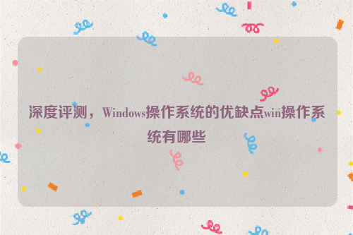 深度评测，Windows操作系统的优缺点win操作系统有哪些