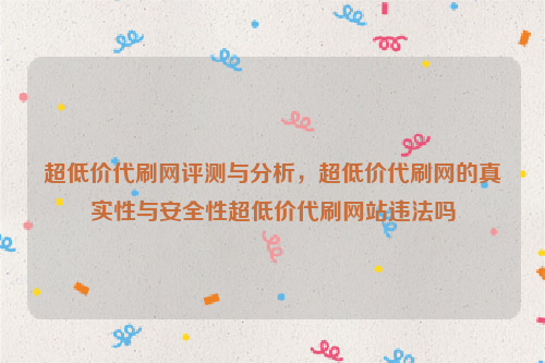 超低价代刷网评测与分析，超低价代刷网的真实性与安全性超低价代刷网站违法吗