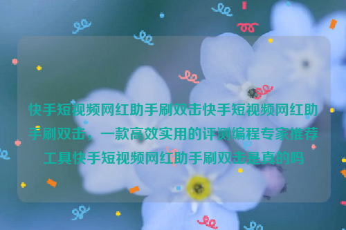 快手短视频网红助手刷双击快手短视频网红助手刷双击，一款高效实用的评测编程专家推荐工具快手短视频网红助手刷双击是真的吗