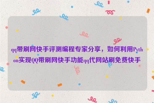 qq带刷网快手评测编程专家分享，如何利用Python实现QQ带刷网快手功能qq代网站刷免费快手