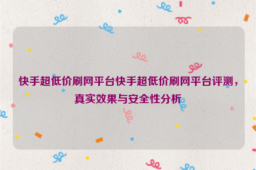 快手超低价刷网平台快手超低价刷网平台评测，真实效果与安全性分析