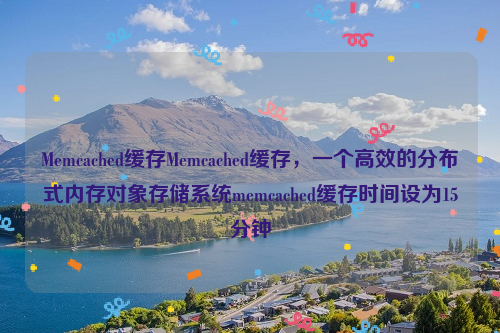 Memcached缓存Memcached缓存，一个高效的分布式内存对象存储系统memcached缓存时间设为15分钟