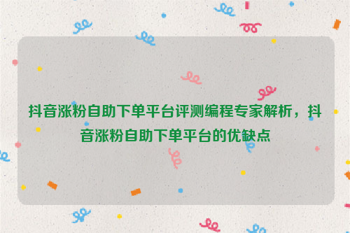 抖音涨粉自助下单平台评测编程专家解析，抖音涨粉自助下单平台的优缺点