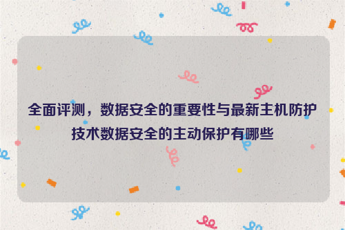 全面评测，数据安全的重要性与最新主机防护技术数据安全的主动保护有哪些