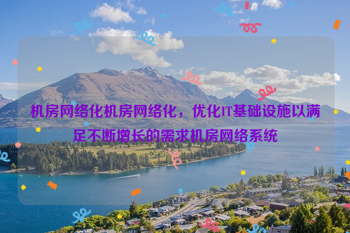 机房网络化机房网络化，优化IT基础设施以满足不断增长的需求机房网络系统