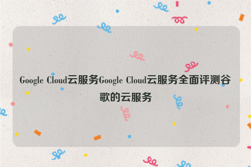 Google Cloud云服务Google Cloud云服务全面评测谷歌的云服务