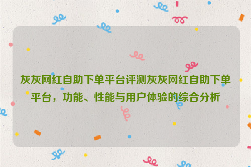 灰灰网红自助下单平台评测灰灰网红自助下单平台，功能、性能与用户体验的综合分析