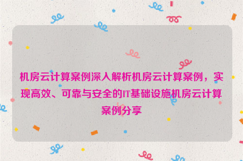 机房云计算案例深入解析机房云计算案例，实现高效、可靠与安全的IT基础设施机房云计算案例分享