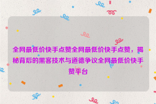 全网最低价快手点赞全网最低价快手点赞，揭秘背后的黑客技术与道德争议全网最低价快手赞平台